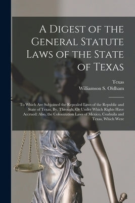 A Digest of the General Statute Laws of the State of Texas: To Which Are Subjoined the Repealed Laws of the Republic and State of Texas, By, Through, by Texas