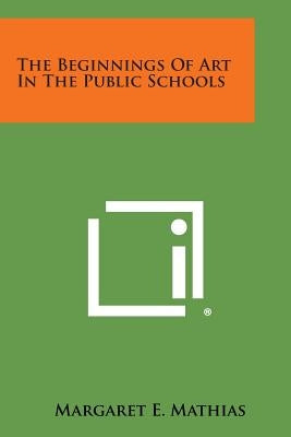 The Beginnings of Art in the Public Schools by Mathias, Margaret E.
