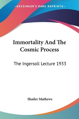 Immortality And The Cosmic Process: The Ingersoll Lecture 1933 by Mathews, Shailer