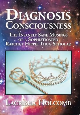 Diagnosis Consciousness: The Insanely Sane Musings of a Sophisticated Ratchet Hippie Thug Scholar by Holcomb, Lacrisha