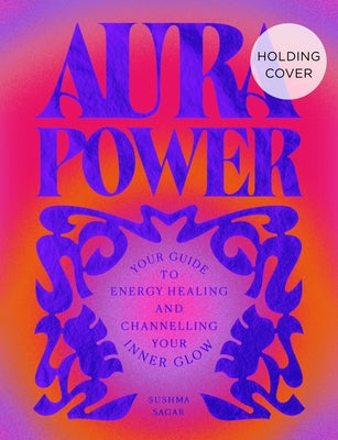 Aura Power: Your Guide to Energy Healing and Channelling Your Inner Glow by Sagar, Sushma