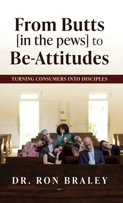 From Butts [in the pews] to Be-Attitudes: Turning Consumers into Disciples by Braley, Ron