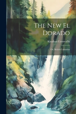 The New El Dorado; or, British Columbia by Cornwallis, Kinahan