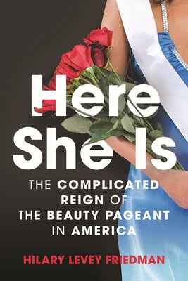 Here She Is: The Complicated Reign of the Beauty Pageant in America by Friedman, Hilary Levey