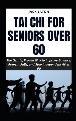 Tai CHI for Seniors Over 60: The Gentle, Proven Way to Improve Balance, Prevent Falls, and Stay Independent After 60 by Eaton, Jack