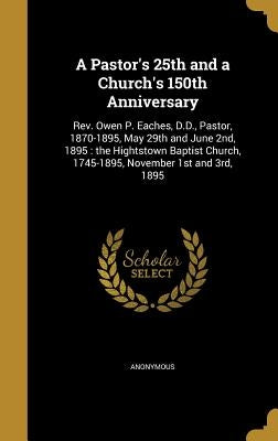 A Pastor's 25th and a Church's 150th Anniversary: Rev. Owen P. Eaches, D.D., Pastor, 1870-1895, May 29th and June 2nd, 1895: the Hightstown Baptist Ch by Anonymous
