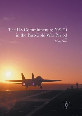 The Us Commitment to NATO in the Post-Cold War Period by Song, Yanan