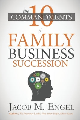 The Ten Commandments of Family Business Succession: Why 70% of Family Business Succession fail by Engel, Jacob M.