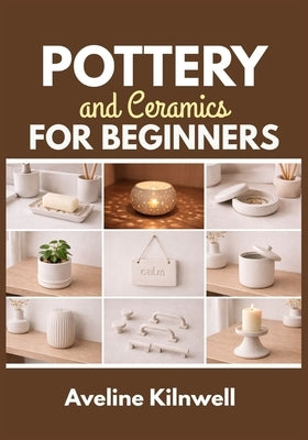 Pottery and Ceramics for Beginners: Create Beautiful Ceramics at Home Without a Kiln: Step-by-Step Handbuilding Projects, Templates, Finishing Options by Kilnwell, Aveline