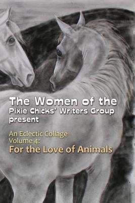 An Eclectic Collage: Volume 4: For the Love of Animals by Writers Group, Pixie Chicks