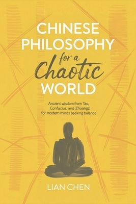 Chinese Philosophy for a Chaotic World: Ancient Wisdom from Tao, Confucius, and Zhuangzi for Modern Minds Seeking Balance by Chen, Lian