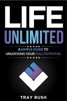 Life Unlimited: A Simple Guide to Unlocking Your Full Potential by Rush, Tray