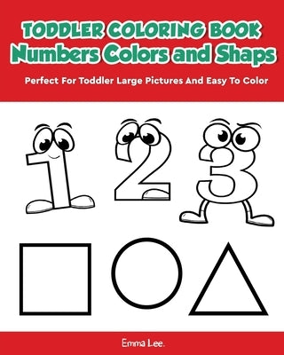 Toddler Coloring Book Numbers Colors Shapes: Early Learning Easy Words Activity Book for Kids Ages 3-5 Boys or Girls (Preschool Prep) by Lee, Emma