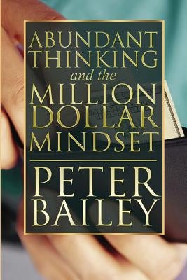 Abundant Thinking and the Million Dollar Mindset: A Way to Get That Rich-Dad Thinking by Bailey, Peter