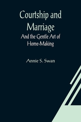 Courtship and Marriage; And the Gentle Art of Home-Making by S. Swan, Annie