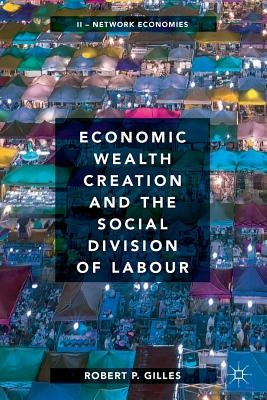 Economic Wealth Creation and the Social Division of Labour: Volume II: Network Economies by Gilles, Robert P.