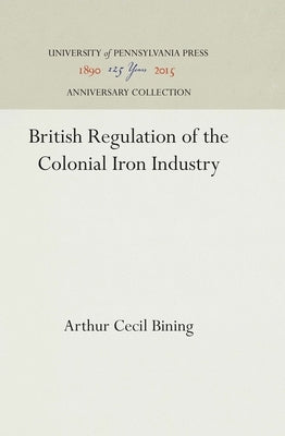 British Regulation of the Colonial Iron Industry by Bining, Arthur Cecil