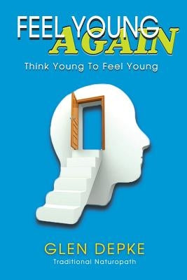 Feel Young Again!: Think Young to Feel Young by Depke, Glen