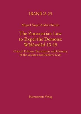 The Zoroastrian Law to Expel the Demons: Widewdad 10-15: Critical Edition, Translation and Glossary of the Avestan and Pahlavi Texts by Andres-Toledo, Miguel Angel