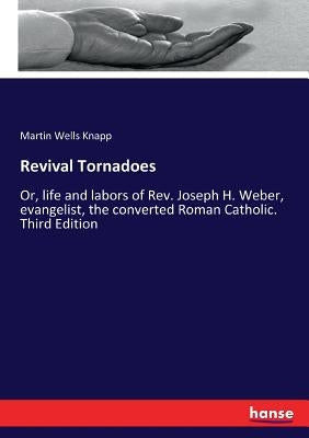 Revival Tornadoes: Or, life and labors of Rev. Joseph H. Weber, evangelist, the converted Roman Catholic. Third Edition by Knapp, Martin Wells