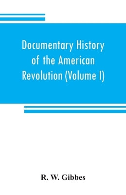 Documentary history of the American revolution: consisting of letters and papers relating to the contest for liberty, chiefly in South Carolina, from by W. Gibbes, R.