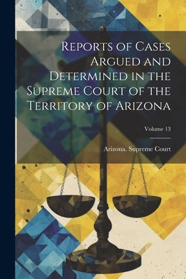 Reports of Cases Argued and Determined in the Supreme Court of the Territory of Arizona; Volume 13 by Arizona Supreme Court