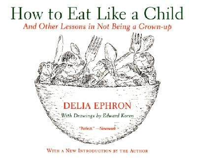 How to Eat Like a Child: And Other Lessons in Not Being a Grown-Up by Ephron, Delia