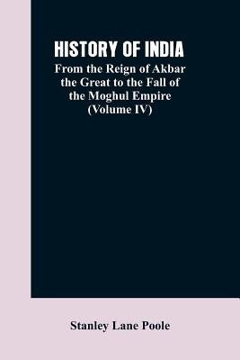 History of India: From the Reign of Akbar the Great to the Fall of the Moghul Empire (Volume IV) by Poole, Stanley Lane