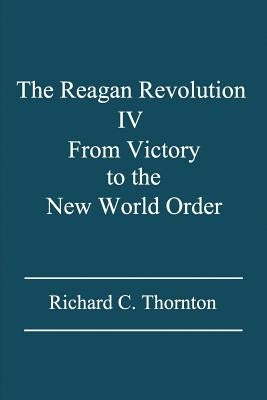 The Reagan Revolution IV: From Victory to the New World Order by Thornton, Richard C.