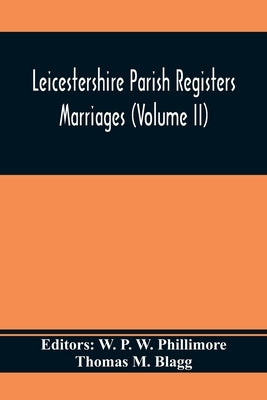 Leicestershire Parish Registers. Marriages (Volume II) by P. W. Phillimore, W.