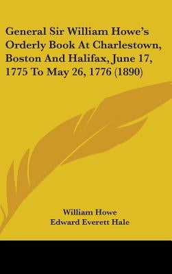 General Sir William Howe's Orderly Book At Charlestown, Boston And Halifax, June 17, 1775 To May 26, 1776 (1890) by Howe, William