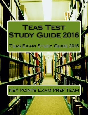 Teas Test Study Guide 2016: Teas Exam Study Guide 2016 by Exam Prep Team, Key Points