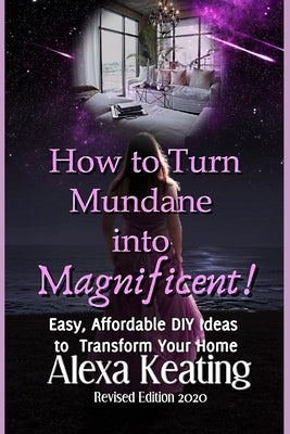How to Turn Mundane Into Magnificent!: Easy, Affordable DIY Steps To Transform Your Home by Keating, Alexa