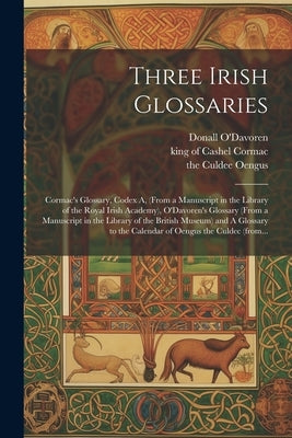 Three Irish Glossaries: Cormac's Glossary, Codex A, (from a Manuscript in the Library of the Royal Irish Academy), O'Davoren's Glossary (from by Cormac, King of Cashel