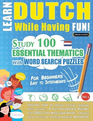 Learn Dutch While Having Fun! - For Beginners: EASY TO INTERMEDIATE - STUDY 100 ESSENTIAL THEMATICS WITH WORD SEARCH PUZZLES - VOL.1 - Uncover How to by Linguas Classics