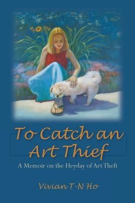 To Catch an Art Thief: A Memoir on the Heyday of Art Theft by Ho, Vivian T.