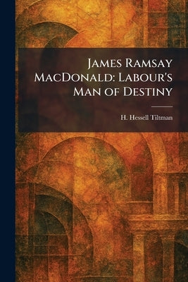 James Ramsay MacDonald: Labour's Man of Destiny by Tiltman, H. Hessell