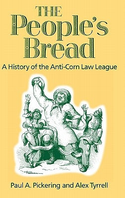 The People's Bread: A History of the Anti-Corn Law League by Pickering, Paul a.