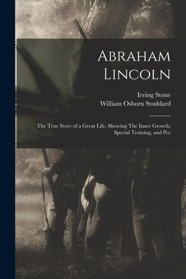 Abraham Lincoln: The True Story of a Great Life. Showing The Inner Growth, Special Training, and Pec by Stoddard, William Osborn