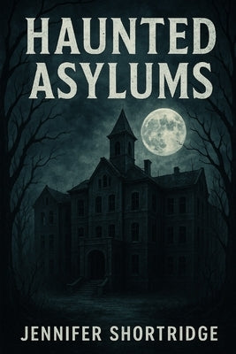 Haunted Asylums: A History and Haunting of Asylums by Shortridge, Jennifer