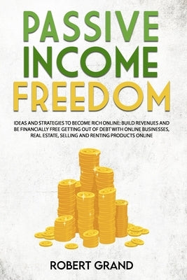 Passive Income Freedom: ideas and strategies to become rich online: Build revenues and be financially free getting out of debt with online bus by Grand, Robert