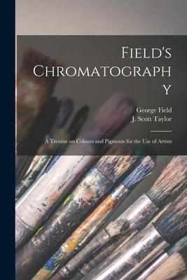 Field's Chromatography: a Treatise on Colours and Pigments for the Use of Artists by Field, George 1777?-1854