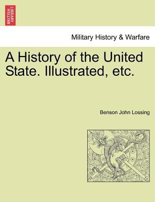 A History of the United State. Illustrated, etc. by Lossing, Benson John