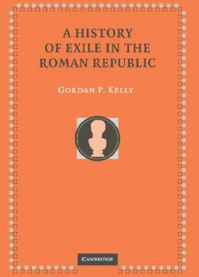 A History of Exile in the Roman Republic by Kelly, Gordon P.
