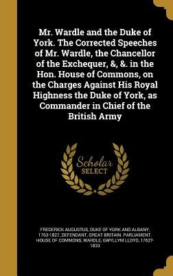 Mr. Wardle and the Duke of York. The Corrected Speeches of Mr. Wardle, the Chancellor of the Exchequer, &, &. in the Hon. House of Commons, on the Cha by Frederick Augustus, Duke Of York and Alb