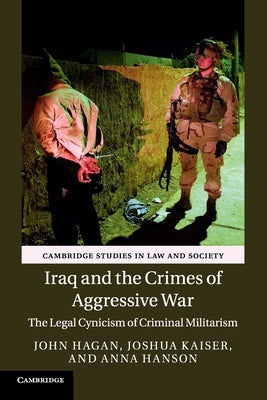 Iraq and the Crimes of Aggressive War: The Legal Cynicism of Criminal Militarism by Hagan, John
