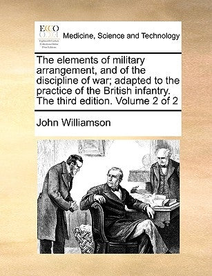 The Elements of Military Arrangement, and of the Discipline of War; Adapted to the Practice of the British Infantry. the Third Edition. Volume 2 of 2 by Williamson, John
