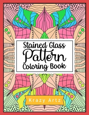 Stained Glass Pattern Coloring Book: An Adult Coloring Book with 50 Window Designs and Easy Patterns for Relaxation by Artz, Krazy