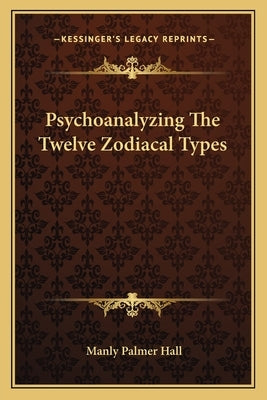 Psychoanalyzing The Twelve Zodiacal Types by Hall, Manly Palmer