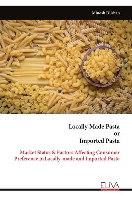 Locally-Made Pasta or Imported Pasta: Market Status & Factors Affecting Consumer Preference in Locally-made and Imported Pasta by Dilshan, Minosh